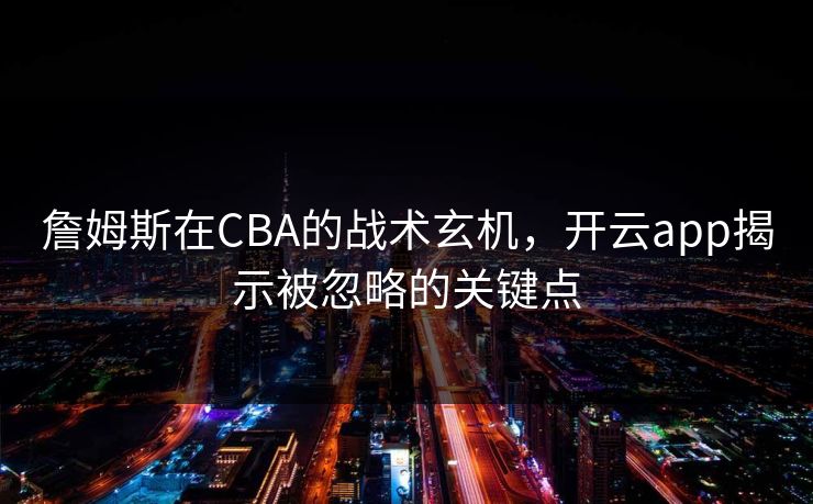 詹姆斯在CBA的战术玄机，开云app揭示被忽略的关键点
