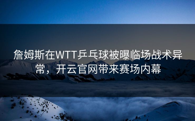 詹姆斯在WTT乒乓球被曝临场战术异常，开云官网带来赛场内幕