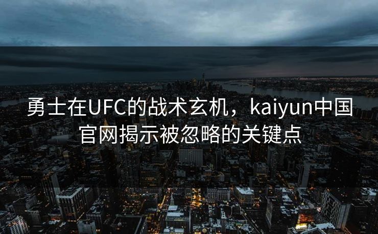 勇士在UFC的战术玄机，kaiyun中国官网揭示被忽略的关键点