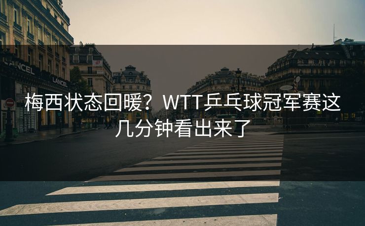 梅西状态回暖？WTT乒乓球冠军赛这几分钟看出来了