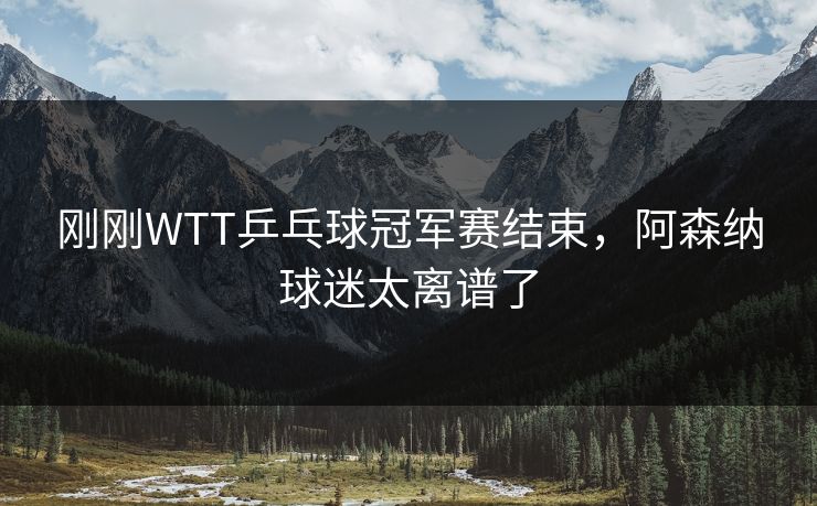 刚刚WTT乒乓球冠军赛结束，阿森纳球迷太离谱了