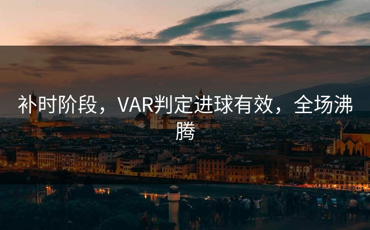 补时阶段，VAR判定进球有效，全场沸腾
