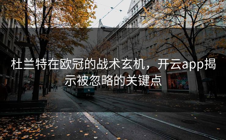 杜兰特在欧冠的战术玄机，开云app揭示被忽略的关键点