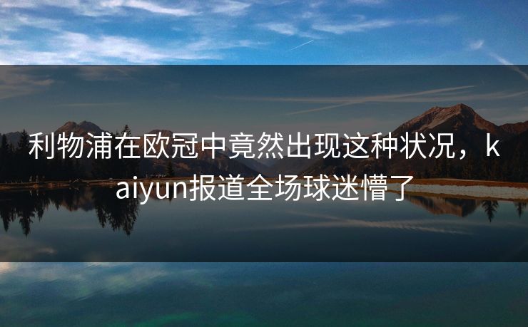 利物浦在欧冠中竟然出现这种状况，kaiyun报道全场球迷懵了