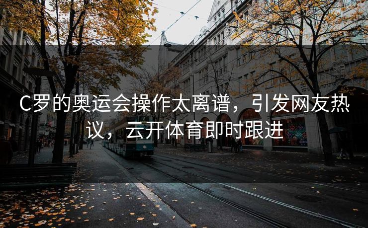 C罗的奥运会操作太离谱，引发网友热议，云开体育即时跟进