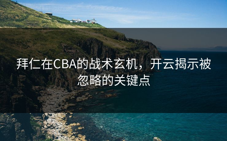 拜仁在CBA的战术玄机，开云揭示被忽略的关键点
