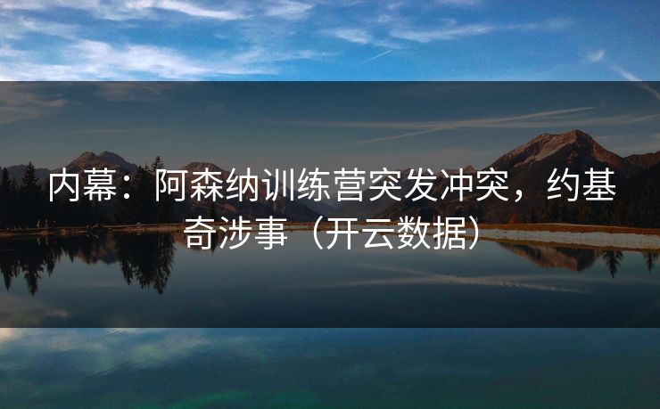 内幕：阿森纳训练营突发冲突，约基奇涉事（开云数据）