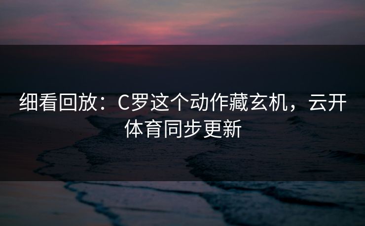 细看回放：C罗这个动作藏玄机，云开体育同步更新