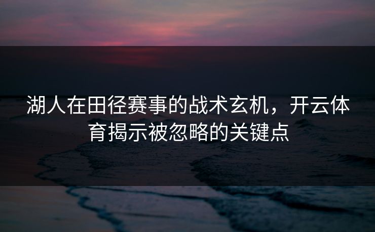 湖人在田径赛事的战术玄机，开云体育揭示被忽略的关键点