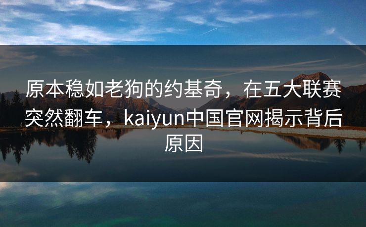 原本稳如老狗的约基奇，在五大联赛突然翻车，kaiyun中国官网揭示背后原因