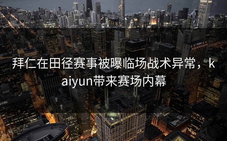 拜仁在田径赛事被曝临场战术异常，kaiyun带来赛场内幕