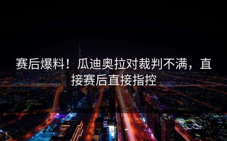 赛后爆料！瓜迪奥拉对裁判不满，直接赛后直接指控