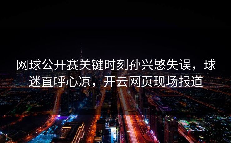 网球公开赛关键时刻孙兴慜失误，球迷直呼心凉，开云网页现场报道