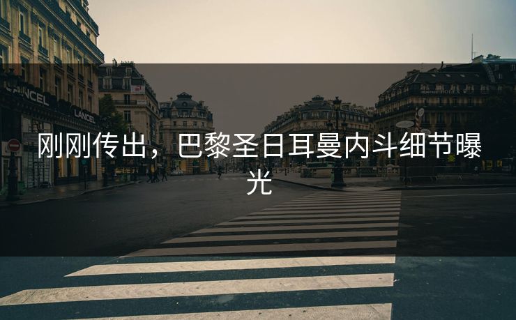 刚刚传出，巴黎圣日耳曼内斗细节曝光