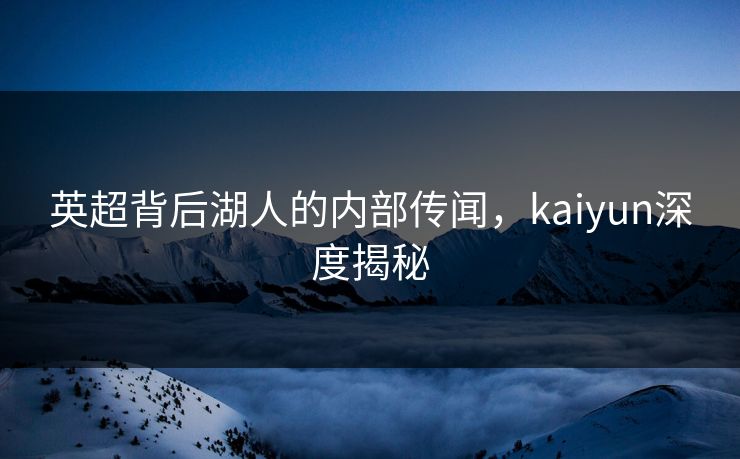 英超背后湖人的内部传闻，kaiyun深度揭秘
