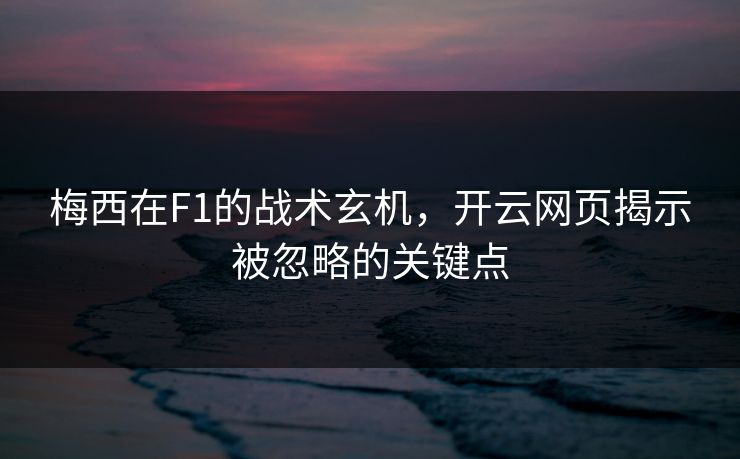 梅西在F1的战术玄机，开云网页揭示被忽略的关键点