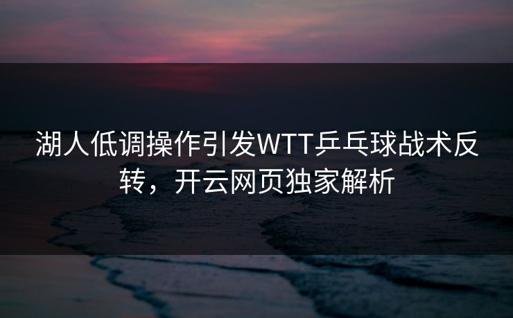 湖人低调操作引发WTT乒乓球战术反转，开云网页独家解析