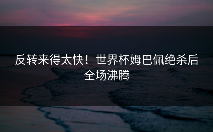 反转来得太快！世界杯姆巴佩绝杀后全场沸腾