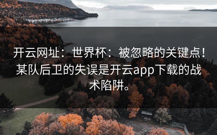 开云网址：世界杯：被忽略的关键点！某队后卫的失误是开云app下载的战术陷阱。