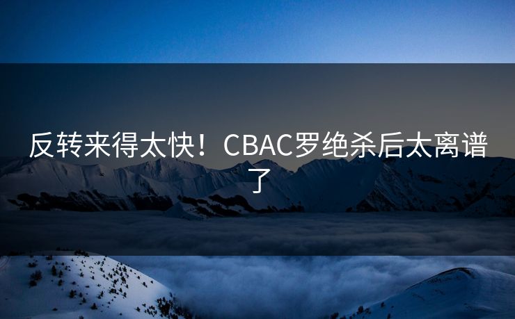 反转来得太快！CBAC罗绝杀后太离谱了