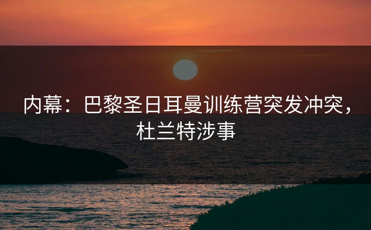 内幕：巴黎圣日耳曼训练营突发冲突，杜兰特涉事