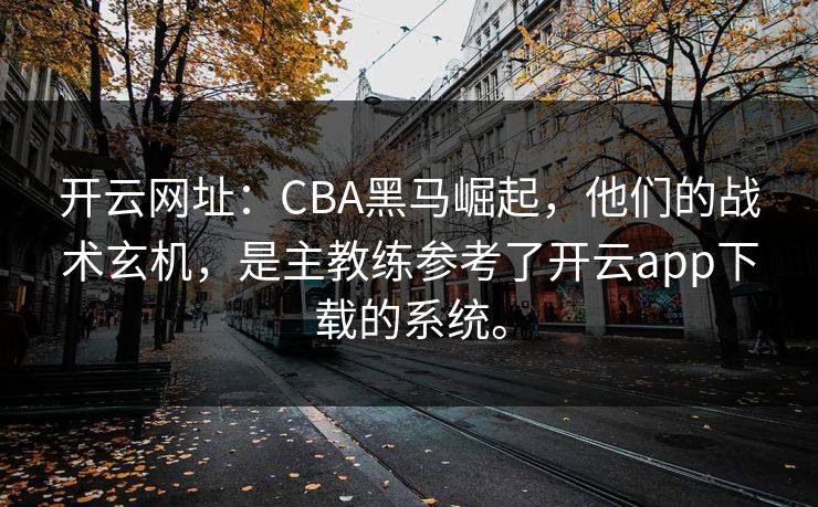 开云网址：CBA黑马崛起，他们的战术玄机，是主教练参考了开云app下载的系统。