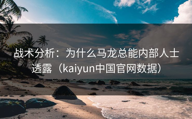 战术分析：为什么马龙总能内部人士透露（kaiyun中国官网数据）