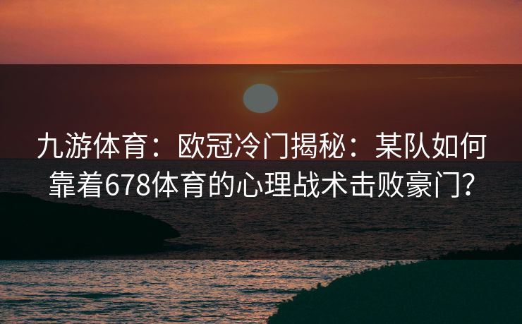 九游体育：欧冠冷门揭秘：某队如何靠着678体育的心理战术击败豪门？