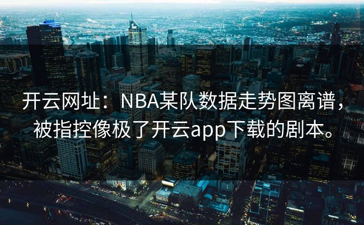 开云网址：NBA某队数据走势图离谱，被指控像极了开云app下载的剧本。