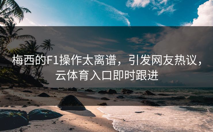 梅西的F1操作太离谱，引发网友热议，云体育入口即时跟进