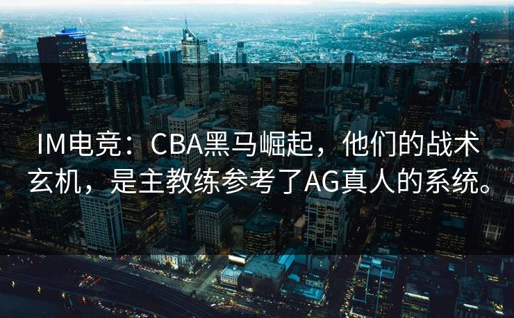 IM电竞：CBA黑马崛起，他们的战术玄机，是主教练参考了AG真人的系统。