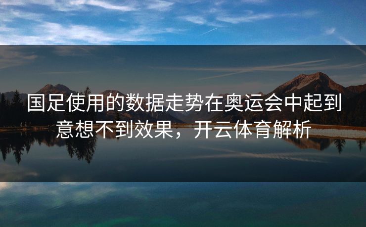 国足使用的数据走势在奥运会中起到意想不到效果，开云体育解析