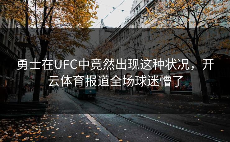 勇士在UFC中竟然出现这种状况，开云体育报道全场球迷懵了