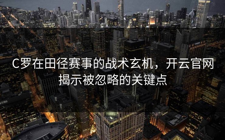 C罗在田径赛事的战术玄机，开云官网揭示被忽略的关键点