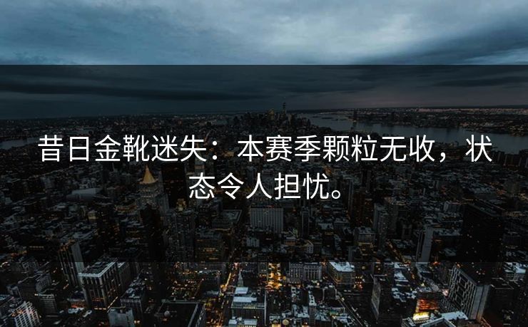 昔日金靴迷失：本赛季颗粒无收，状态令人担忧。