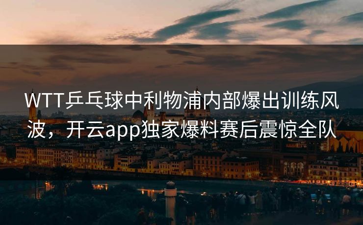 WTT乒乓球中利物浦内部爆出训练风波，开云app独家爆料赛后震惊全队