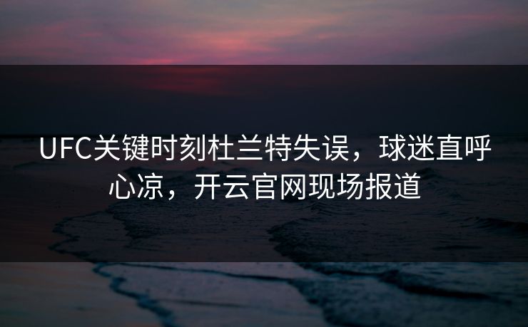 UFC关键时刻杜兰特失误，球迷直呼心凉，开云官网现场报道