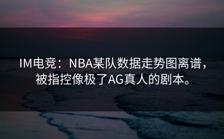 IM电竞：NBA某队数据走势图离谱，被指控像极了AG真人的剧本。