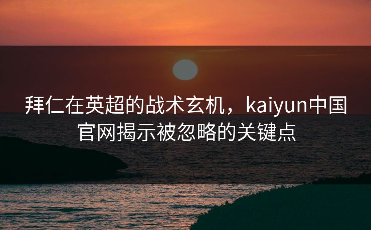 拜仁在英超的战术玄机，kaiyun中国官网揭示被忽略的关键点