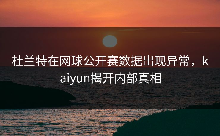杜兰特在网球公开赛数据出现异常，kaiyun揭开内部真相