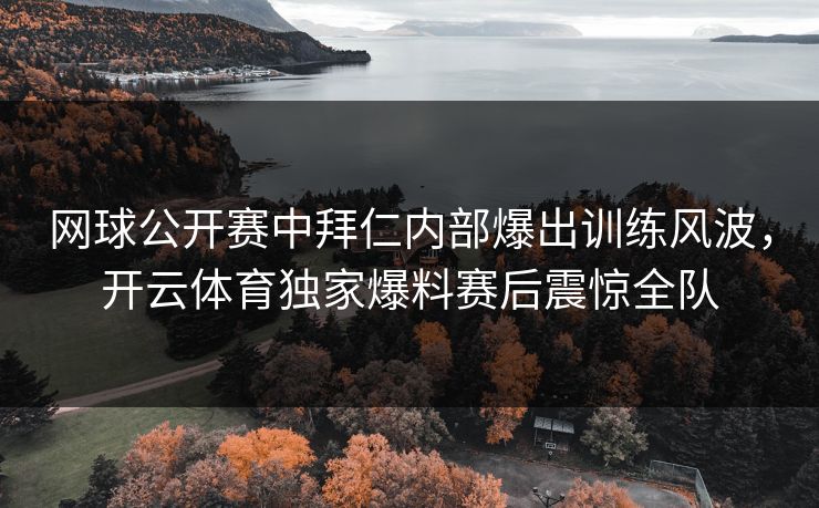 网球公开赛中拜仁内部爆出训练风波，开云体育独家爆料赛后震惊全队