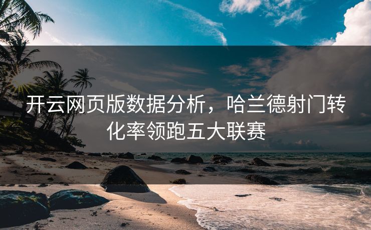 开云网页版数据分析，哈兰德射门转化率领跑五大联赛