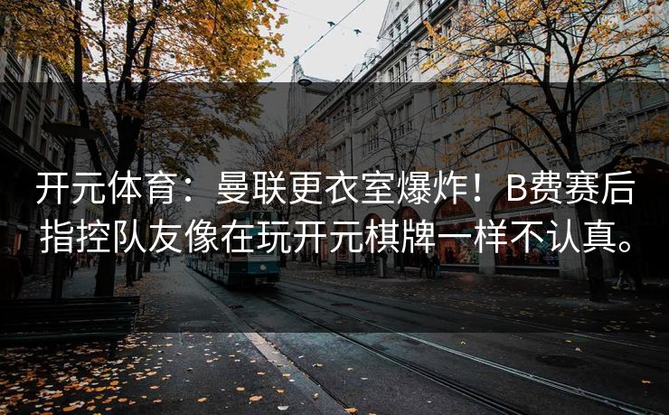 开元体育：曼联更衣室爆炸！B费赛后指控队友像在玩开元棋牌一样不认真。