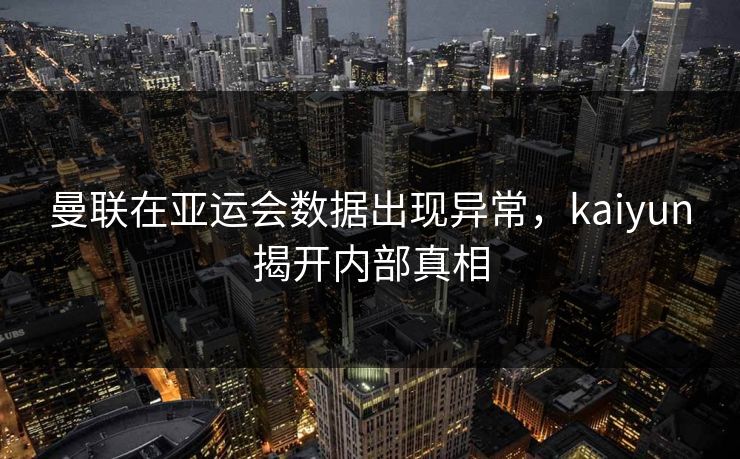 曼联在亚运会数据出现异常，kaiyun揭开内部真相
