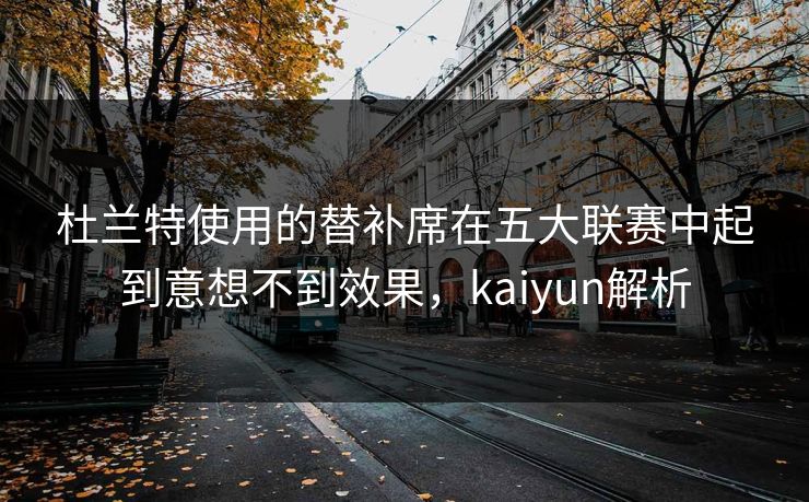 杜兰特使用的替补席在五大联赛中起到意想不到效果，kaiyun解析