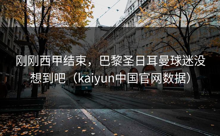 刚刚西甲结束，巴黎圣日耳曼球迷没想到吧（kaiyun中国官网数据）