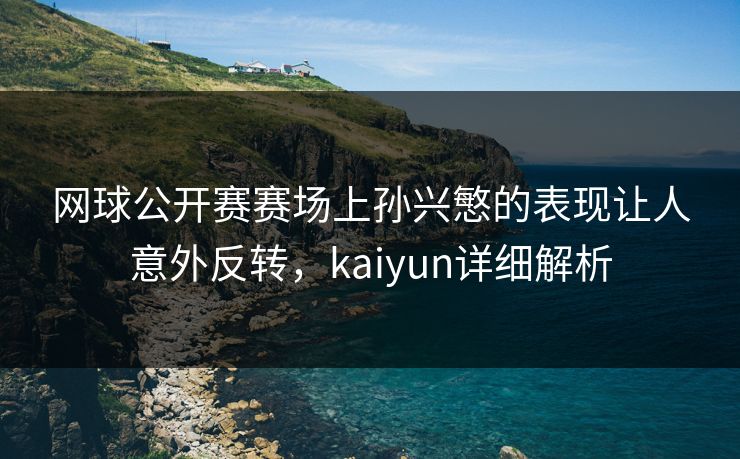 网球公开赛赛场上孙兴慜的表现让人意外反转，kaiyun详细解析