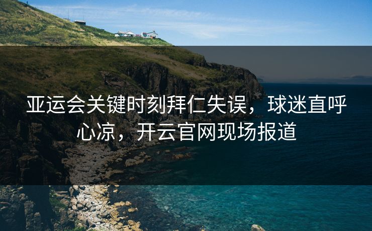 亚运会关键时刻拜仁失误，球迷直呼心凉，开云官网现场报道