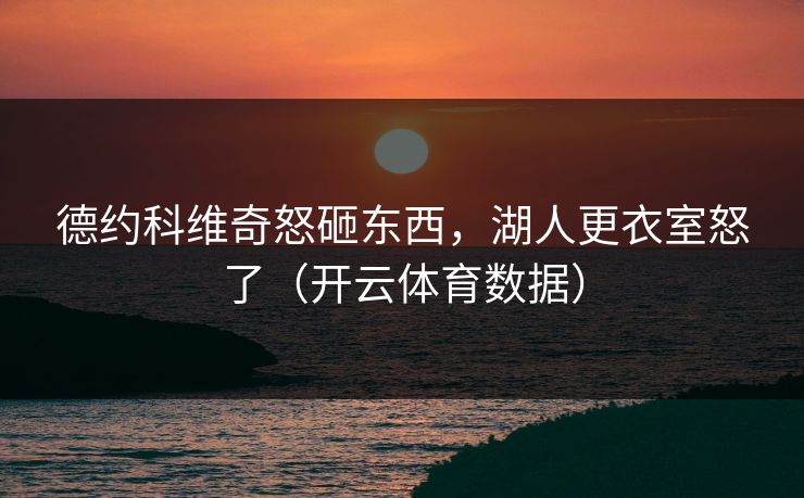 德约科维奇怒砸东西，湖人更衣室怒了（开云体育数据）