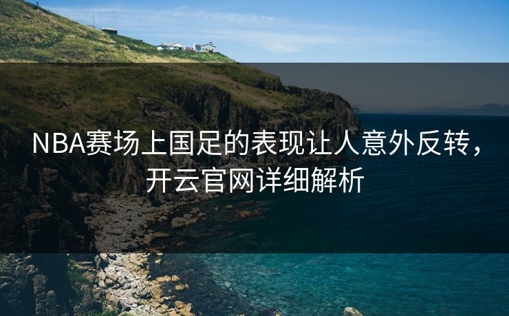 NBA赛场上国足的表现让人意外反转，开云官网详细解析